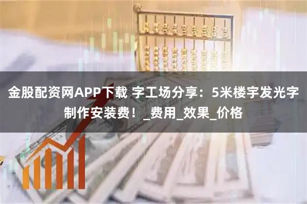 金股配资网APP下载 字工场分享:5米楼宇发光字制作安装费!_费用_效果_价格