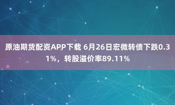 原油期货配资APP下载 6月26日宏微转债下跌0.31%,转股溢价率89.11%
