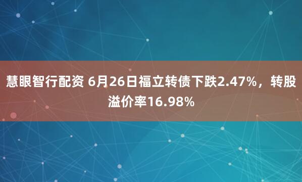 慧眼智行配资 6月26日福立转债下跌2.47%,转股溢价率16.98%