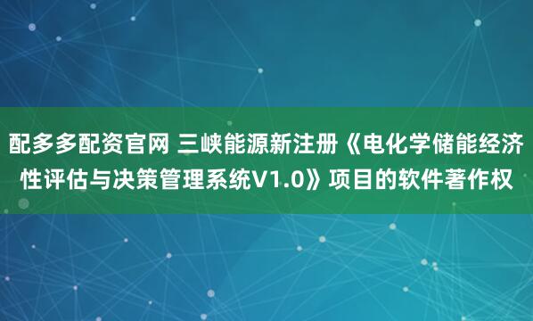 配多多配资官网 三峡能源新注册《电化学储能经济性评估与决策管理系统V1.0》项目的软件著作权