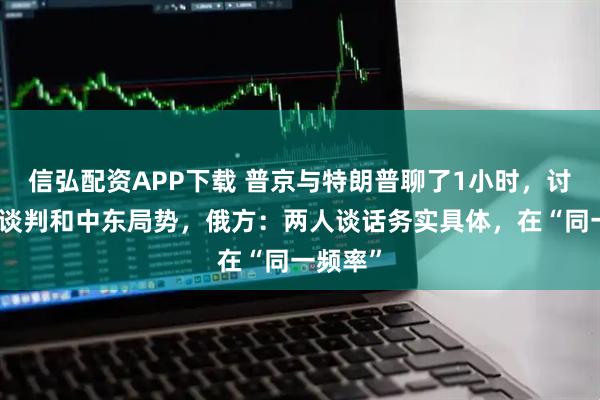 信弘配资APP下载 普京与特朗普聊了1小时，讨论俄乌谈判和中东局势，俄方：两人谈话务实具体，在“同一频率”
