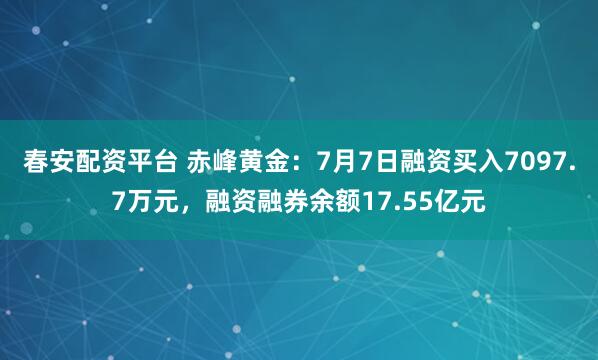 春安配资平台 赤峰黄金:7月7日融资买入7097.7万元,融资融券余额17.55亿元