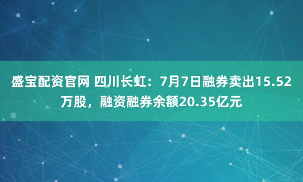 盛宝配资官网 四川长虹：7月7日融券卖出15.52万股，融资融券余额20.35亿元