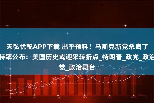 天弘忧配APP下载 出乎预料!马斯克新党杀疯了,支持率公布:美国历史或迎来转折点_特朗普_政党_政治舞台