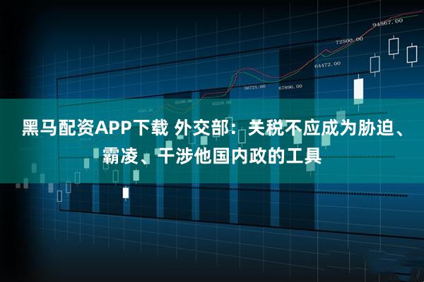 黑马配资APP下载 外交部：关税不应成为胁迫、霸凌、干涉他国内政的工具