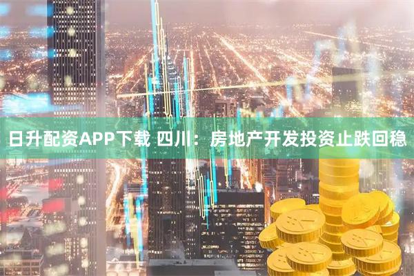 日升配资APP下载 四川：房地产开发投资止跌回稳