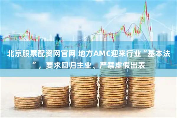北京股票配资网官网 地方AMC迎来行业“基本法”，要求回归主业、严禁虚假出表