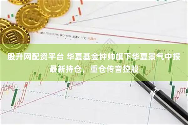 股升网配资平台 华夏基金钟帅旗下华夏景气中报最新持仓，重仓传音控股