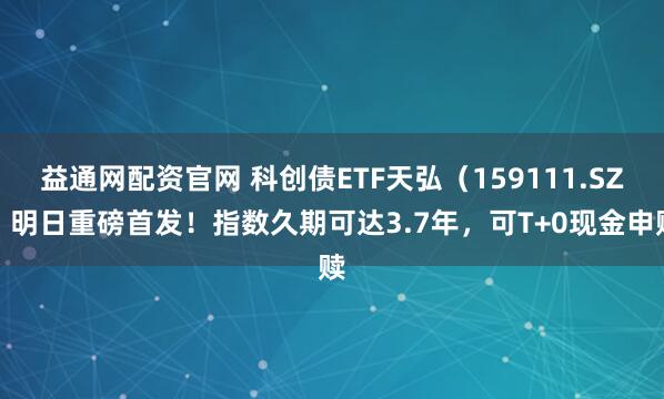 益通网配资官网 科创债ETF天弘（159111.SZ）明日重磅首发！指数久期可达3.7年，可T+0现金申赎