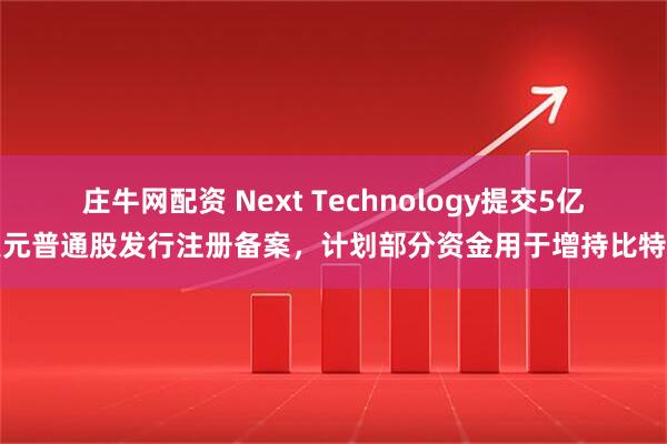 庄牛网配资 Next Technology提交5亿美元普通股发行注册备案，计划部分资金用于增持比特币
