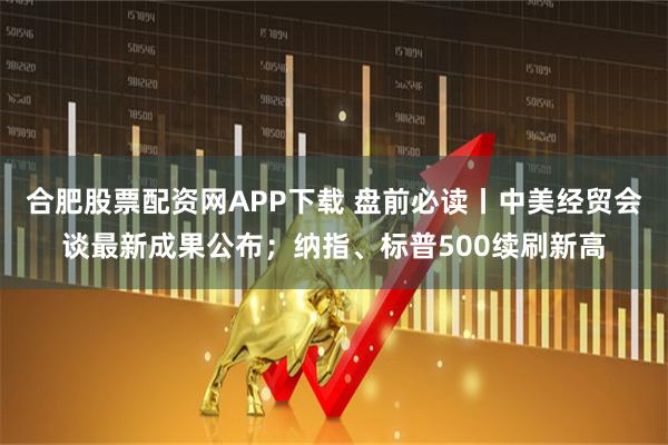 合肥股票配资网APP下载 盘前必读丨中美经贸会谈最新成果公布；纳指、标普500续刷新高