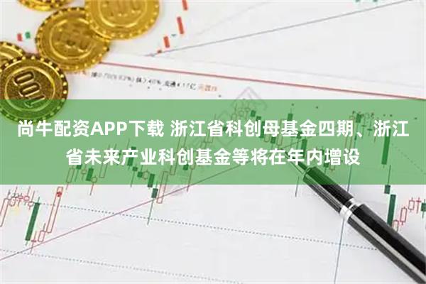 尚牛配资APP下载 浙江省科创母基金四期、浙江省未来产业科创基金等将在年内增设