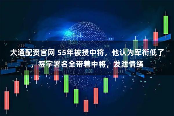大通配资官网 55年被授中将,他认为军衔低了,签字署名全带着中将,发泄情绪