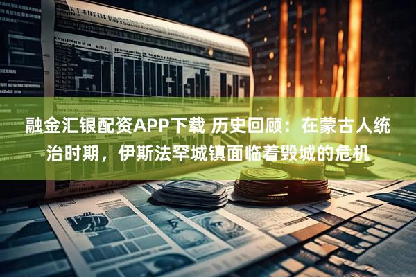 融金汇银配资APP下载 历史回顾:在蒙古人统治时期,伊斯法罕城镇面临着毁城的危机