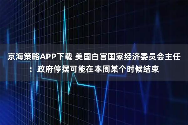 京海策略APP下载 美国白宫国家经济委员会主任:政府停摆可能在本周某个时候结束