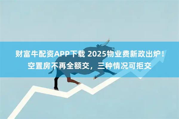 财富牛配资APP下载 2025物业费新政出炉！空置房不再全额交，三种情况可拒交