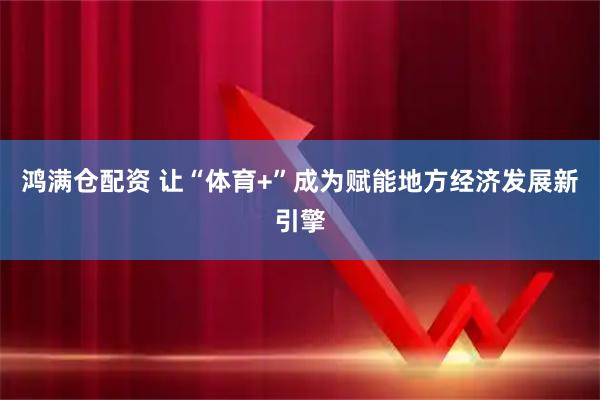 鸿满仓配资 让“体育+”成为赋能地方经济发展新引擎