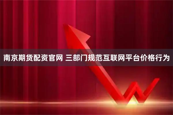 南京期货配资官网 三部门规范互联网平台价格行为