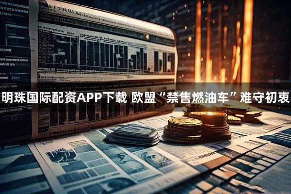 明珠国际配资APP下载 欧盟“禁售燃油车”难守初衷