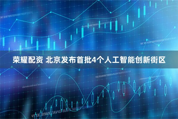 荣耀配资 北京发布首批4个人工智能创新街区
