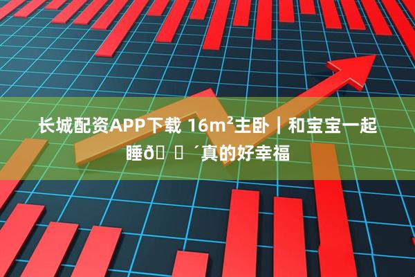 长城配资APP下载 16m²主卧｜和宝宝一起睡😴真的好幸福