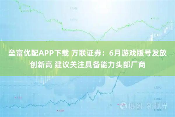 垒富优配APP下载 万联证券：6月游戏版号发放创新高 建议关注具备能力头部厂商