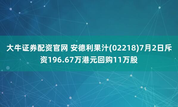 大牛证券配资官网 安德利果汁(02218)7月2日斥资196.67万港元回购11万股
