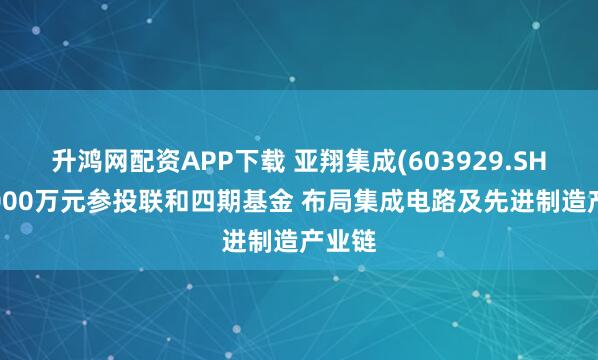 升鸿网配资APP下载 亚翔集成(603929.SH)拟2000万元参投联和四期基金 布局集成电路及先进制造产业链