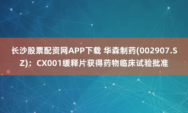 长沙股票配资网APP下载 华森制药(002907.SZ)：CX001缓释片获得药物临床试验批准