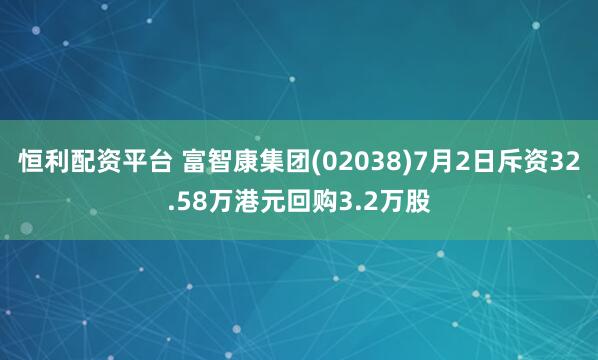 恒利配资平台 富智康集团(02038)7月2日斥资32.58万港元回购3.2万股