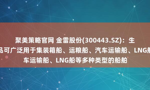 聚美策略官网 金雷股份(300443.SZ)：生产的船舶类锻件产品可广泛用于集装箱船、运粮船、汽车运输船、LNG船等多种类型的船舶