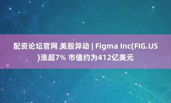 配资论坛官网 美股异动 | Figma Inc(FIG.US)涨超7% 市值约为412亿美元