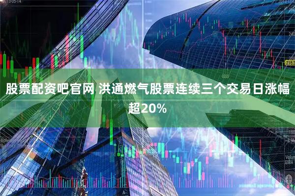 股票配资吧官网 洪通燃气股票连续三个交易日涨幅超20%