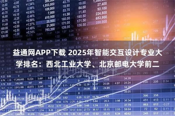 益通网APP下载 2025年智能交互设计专业大学排名：西北工业大学、北京邮电大学前二