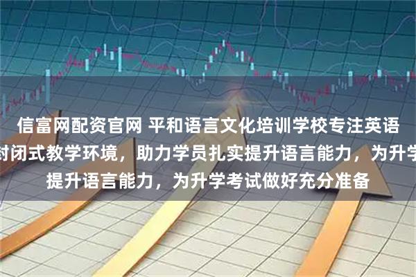 信富网配资官网 平和语言文化培训学校专注英语集训与强化，提供封闭式教学环境，助力学员扎实提升语言能力，为升学考试做好充分准备