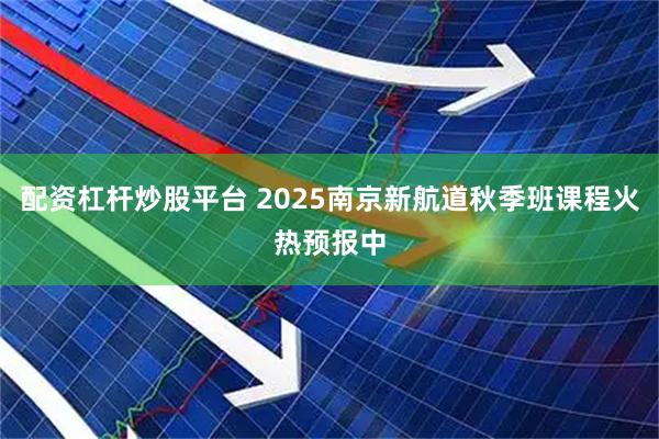 配资杠杆炒股平台 2025南京新航道秋季班课程火热预报中