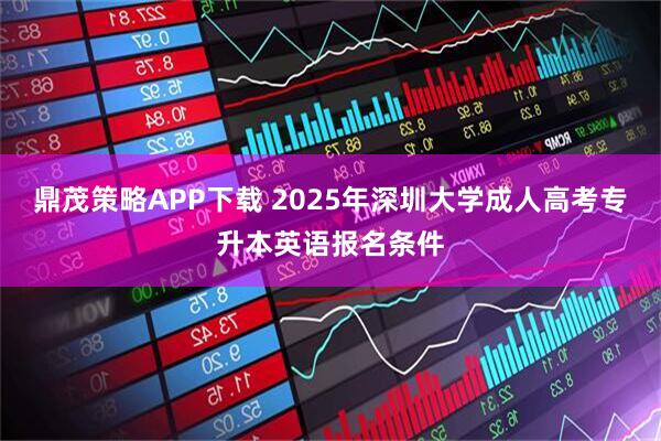 鼎茂策略APP下载 2025年深圳大学成人高考专升本英语报名条件