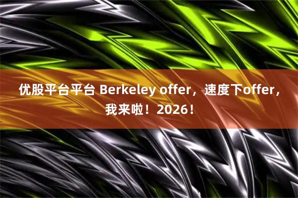 优股平台平台 Berkeley offer，速度下offer，我来啦！2026！