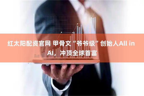 红太阳配资官网 甲骨文“爷爷级”创始人All in AI，冲顶全球首富
