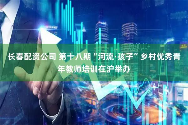 长春配资公司 第十八期“河流·孩子”乡村优秀青年教师培训在沪举办