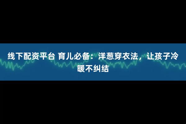 线下配资平台 育儿必备：洋葱穿衣法，让孩子冷暖不纠结