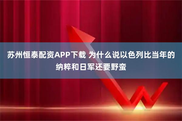 苏州恒泰配资APP下载 为什么说以色列比当年的纳粹和日军还要野蛮