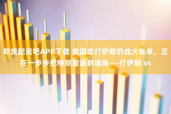 期货配资吧APP下载 美国攻打伊朗的战火账单，正在一步步把特朗普逼到墙角——打伊朗 vs