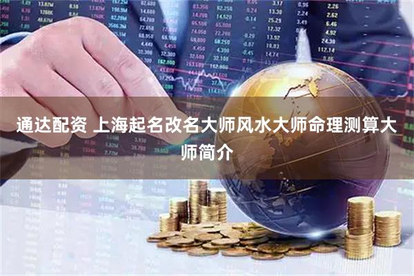 通达配资 上海起名改名大师风水大师命理测算大师简介