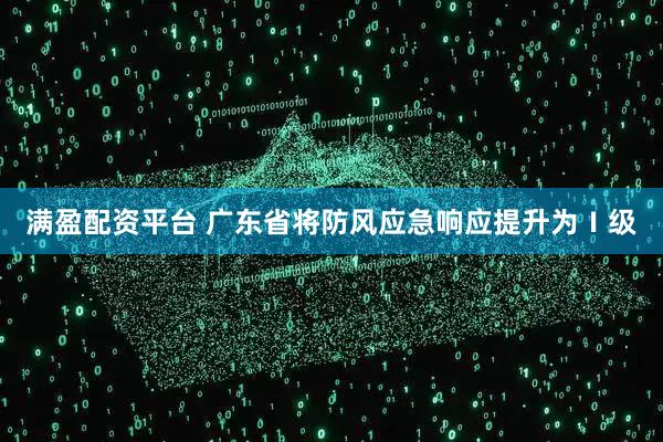 满盈配资平台 广东省将防风应急响应提升为Ⅰ级